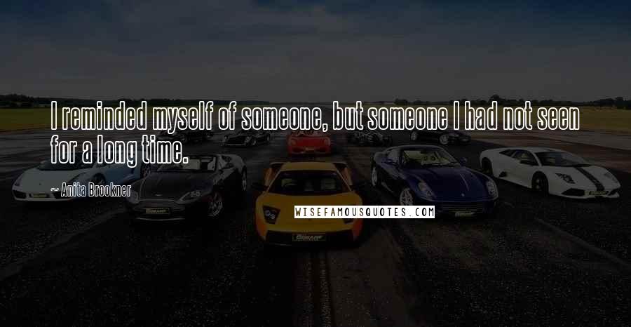 Anita Brookner Quotes: I reminded myself of someone, but someone I had not seen for a long time.