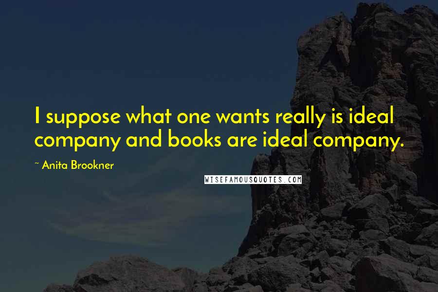 Anita Brookner Quotes: I suppose what one wants really is ideal company and books are ideal company.
