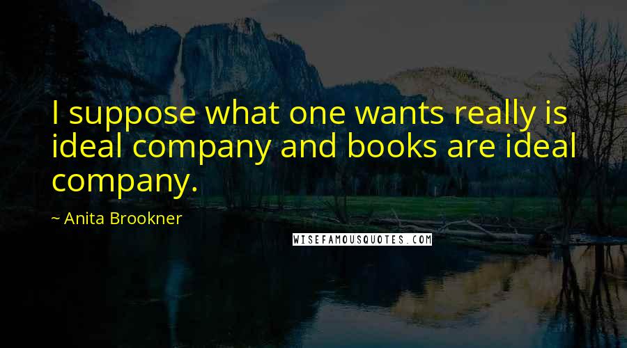 Anita Brookner Quotes: I suppose what one wants really is ideal company and books are ideal company.