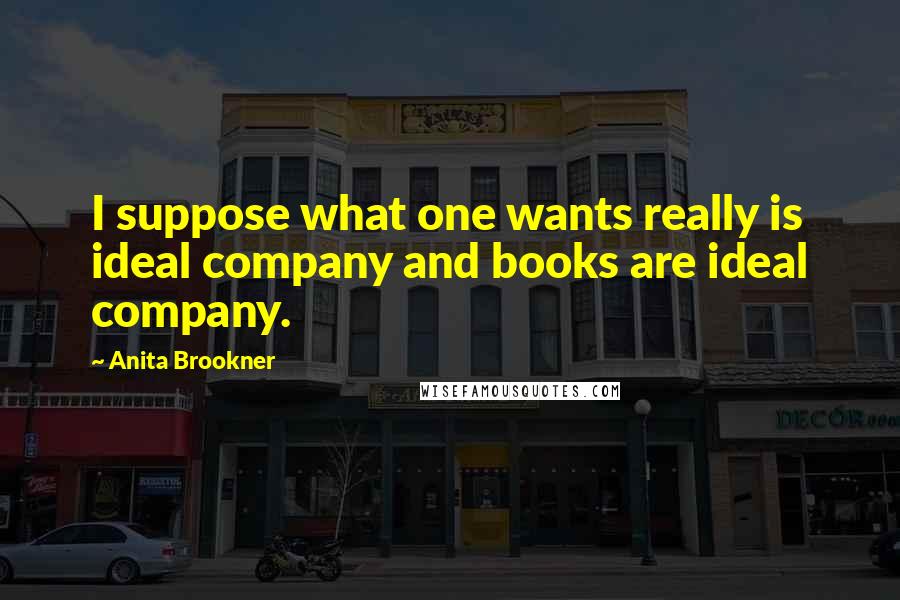 Anita Brookner Quotes: I suppose what one wants really is ideal company and books are ideal company.