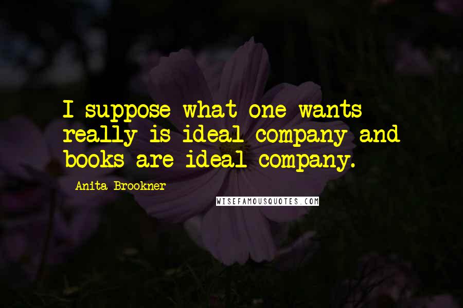 Anita Brookner Quotes: I suppose what one wants really is ideal company and books are ideal company.