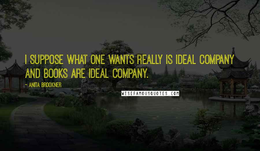 Anita Brookner Quotes: I suppose what one wants really is ideal company and books are ideal company.