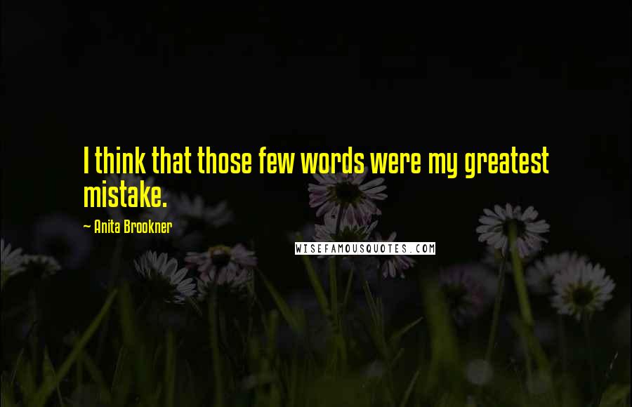Anita Brookner Quotes: I think that those few words were my greatest mistake.