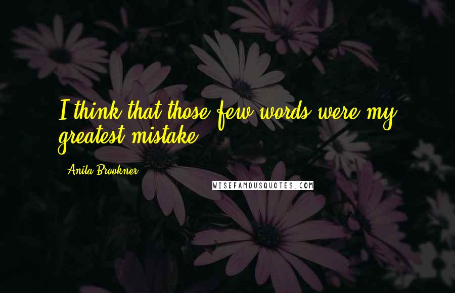 Anita Brookner Quotes: I think that those few words were my greatest mistake.