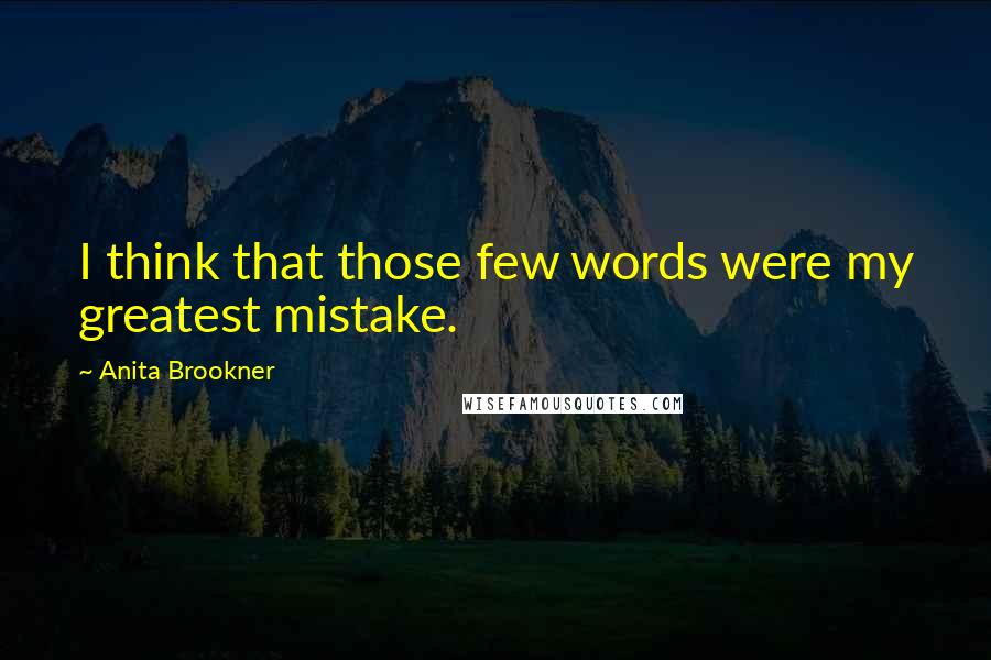 Anita Brookner Quotes: I think that those few words were my greatest mistake.