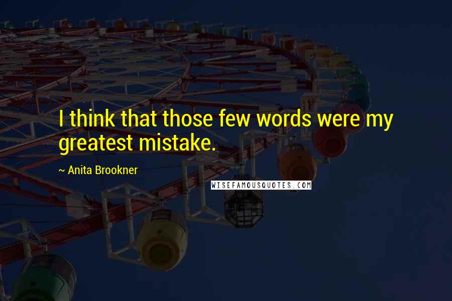 Anita Brookner Quotes: I think that those few words were my greatest mistake.