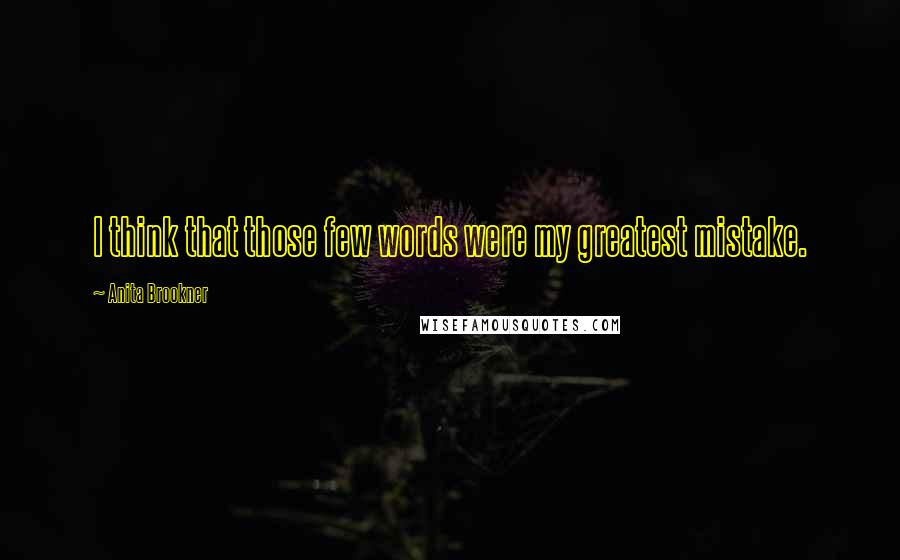 Anita Brookner Quotes: I think that those few words were my greatest mistake.