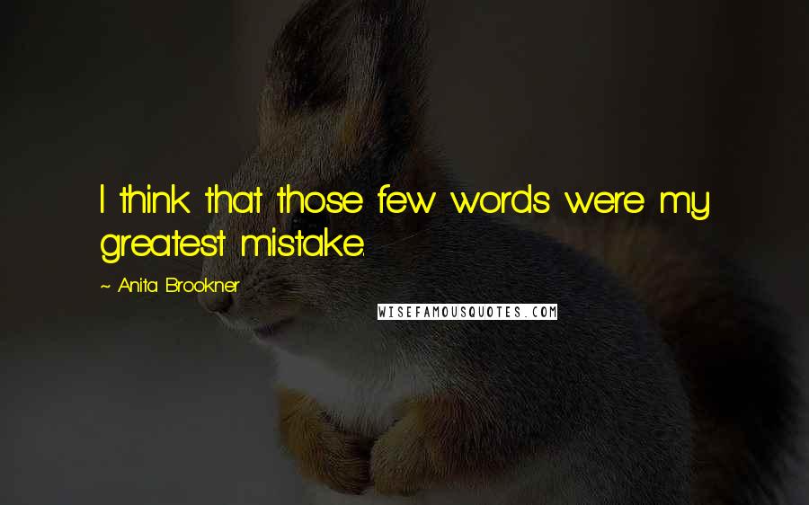 Anita Brookner Quotes: I think that those few words were my greatest mistake.