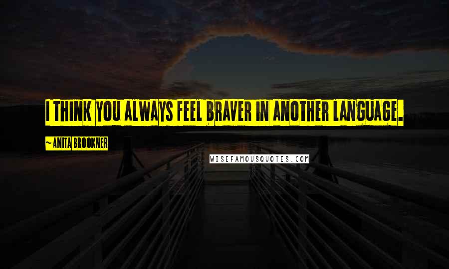 Anita Brookner Quotes: I think you always feel braver in another language.