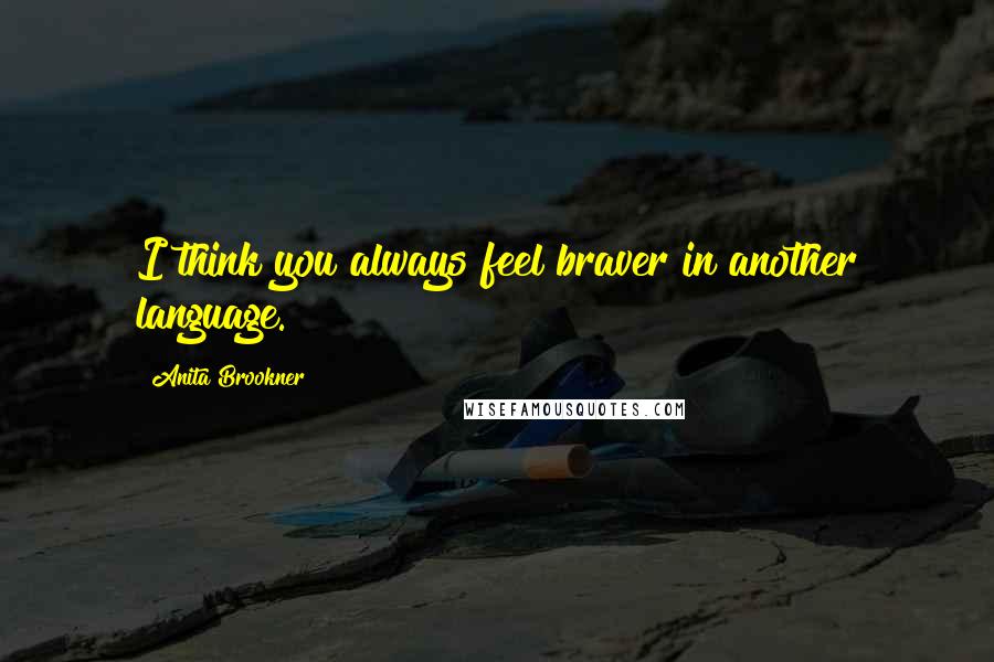 Anita Brookner Quotes: I think you always feel braver in another language.