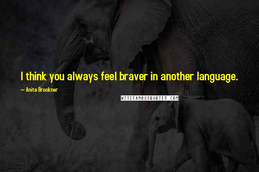 Anita Brookner Quotes: I think you always feel braver in another language.