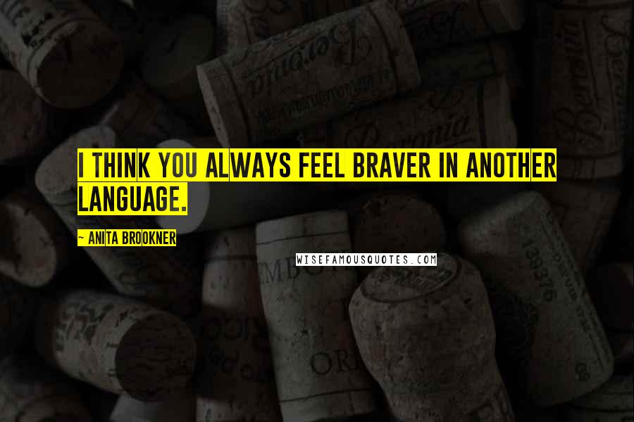 Anita Brookner Quotes: I think you always feel braver in another language.