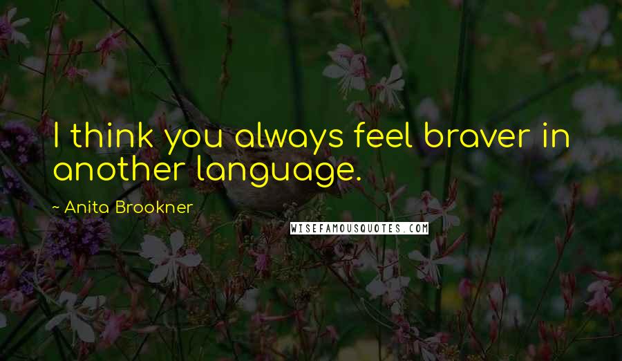 Anita Brookner Quotes: I think you always feel braver in another language.