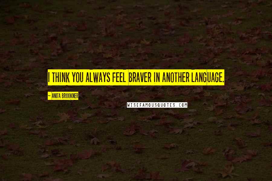 Anita Brookner Quotes: I think you always feel braver in another language.