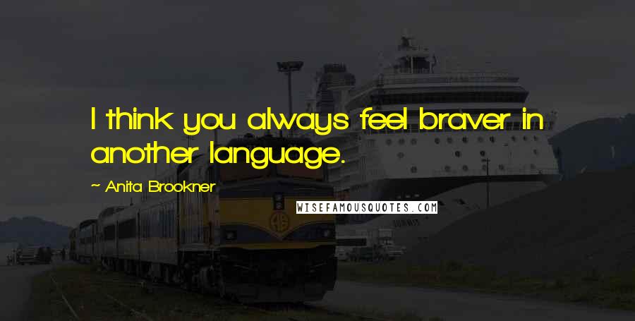 Anita Brookner Quotes: I think you always feel braver in another language.