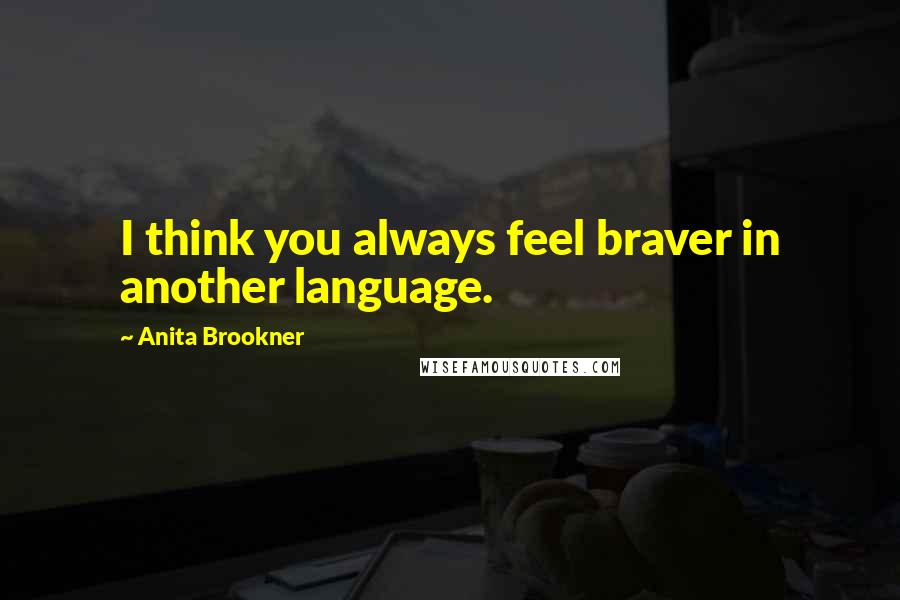 Anita Brookner Quotes: I think you always feel braver in another language.