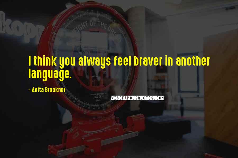 Anita Brookner Quotes: I think you always feel braver in another language.