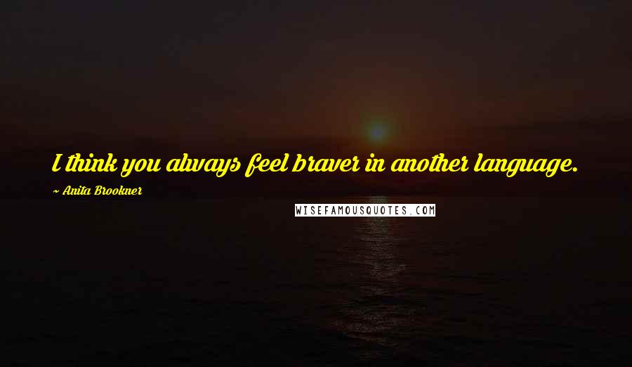 Anita Brookner Quotes: I think you always feel braver in another language.