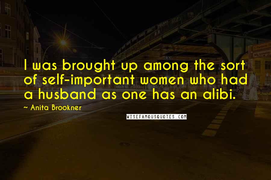 Anita Brookner Quotes: I was brought up among the sort of self-important women who had a husband as one has an alibi.