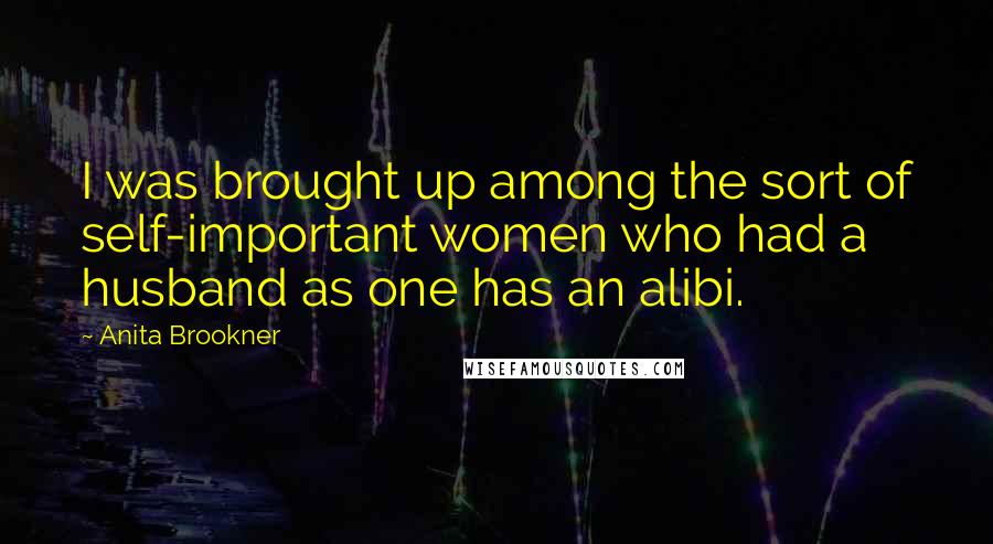 Anita Brookner Quotes: I was brought up among the sort of self-important women who had a husband as one has an alibi.