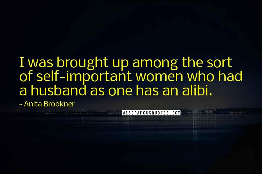 Anita Brookner Quotes: I was brought up among the sort of self-important women who had a husband as one has an alibi.