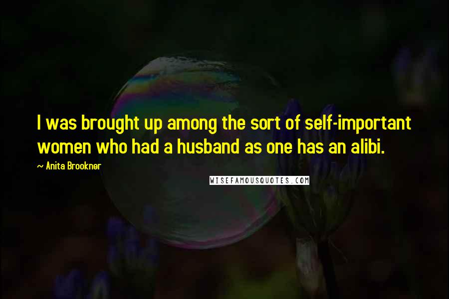 Anita Brookner Quotes: I was brought up among the sort of self-important women who had a husband as one has an alibi.