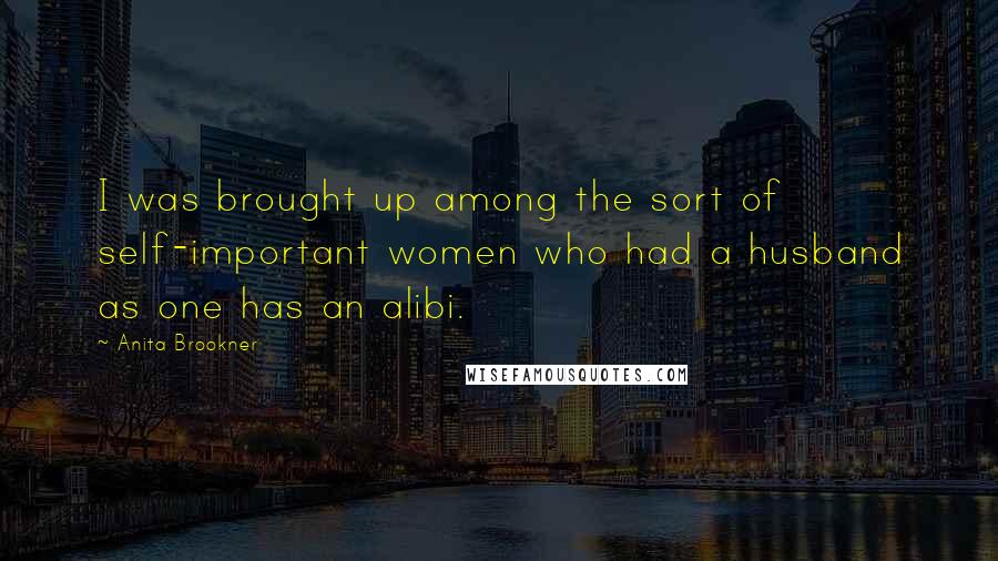 Anita Brookner Quotes: I was brought up among the sort of self-important women who had a husband as one has an alibi.