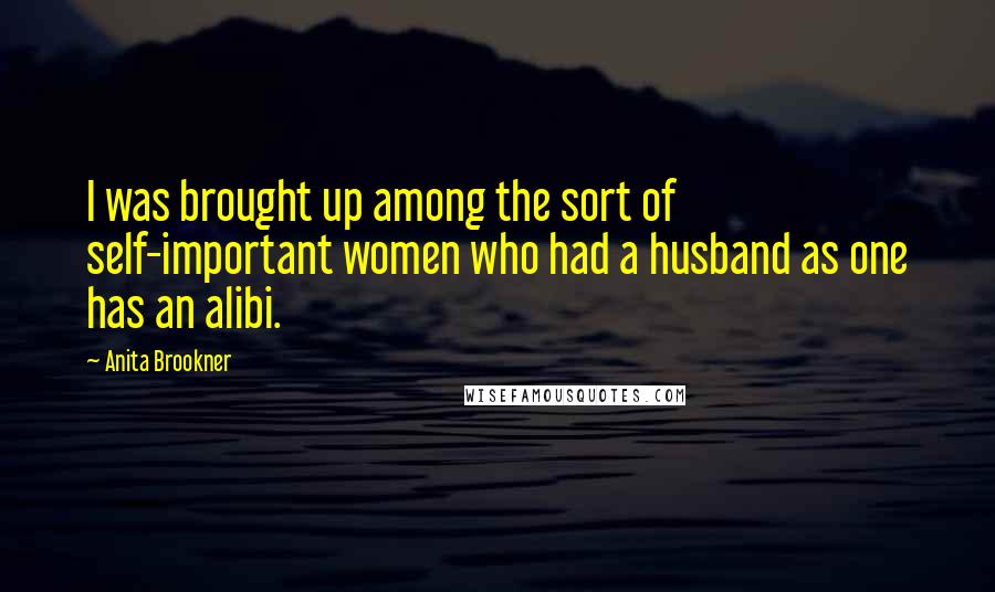 Anita Brookner Quotes: I was brought up among the sort of self-important women who had a husband as one has an alibi.