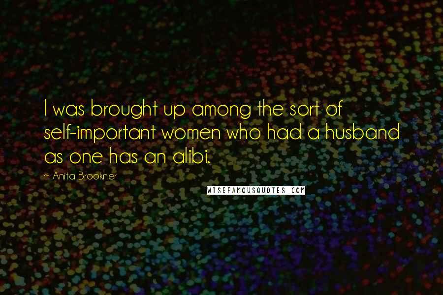 Anita Brookner Quotes: I was brought up among the sort of self-important women who had a husband as one has an alibi.