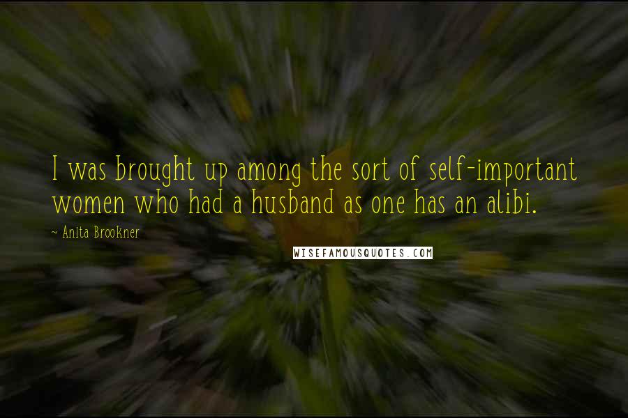 Anita Brookner Quotes: I was brought up among the sort of self-important women who had a husband as one has an alibi.