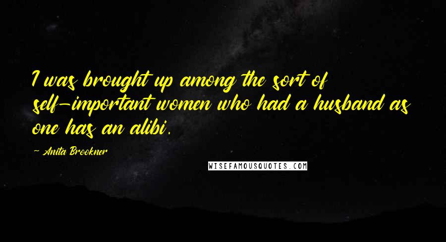 Anita Brookner Quotes: I was brought up among the sort of self-important women who had a husband as one has an alibi.