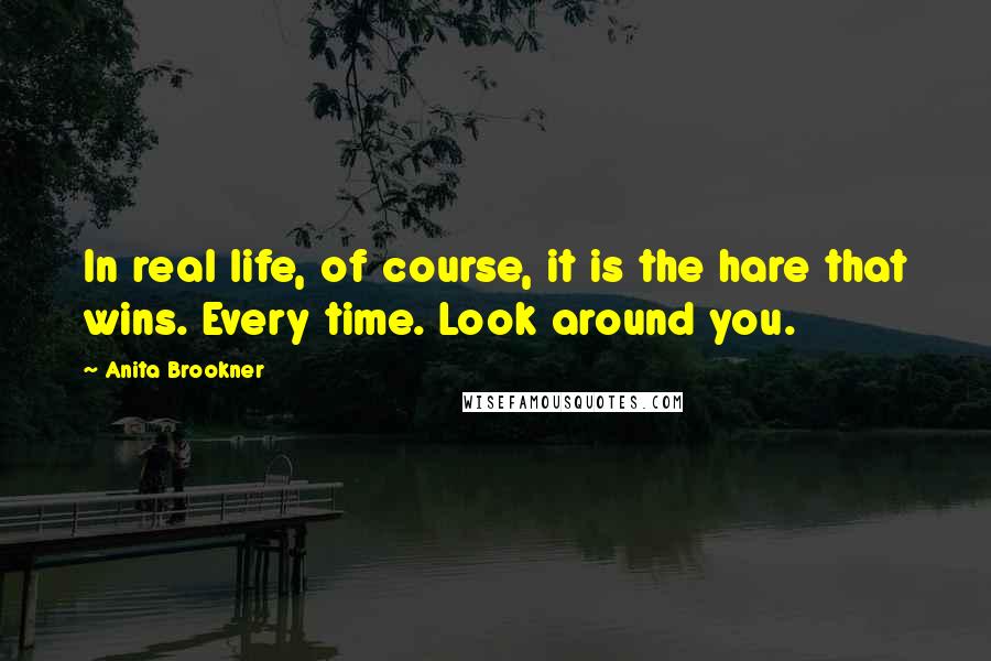 Anita Brookner Quotes: In real life, of course, it is the hare that wins. Every time. Look around you.