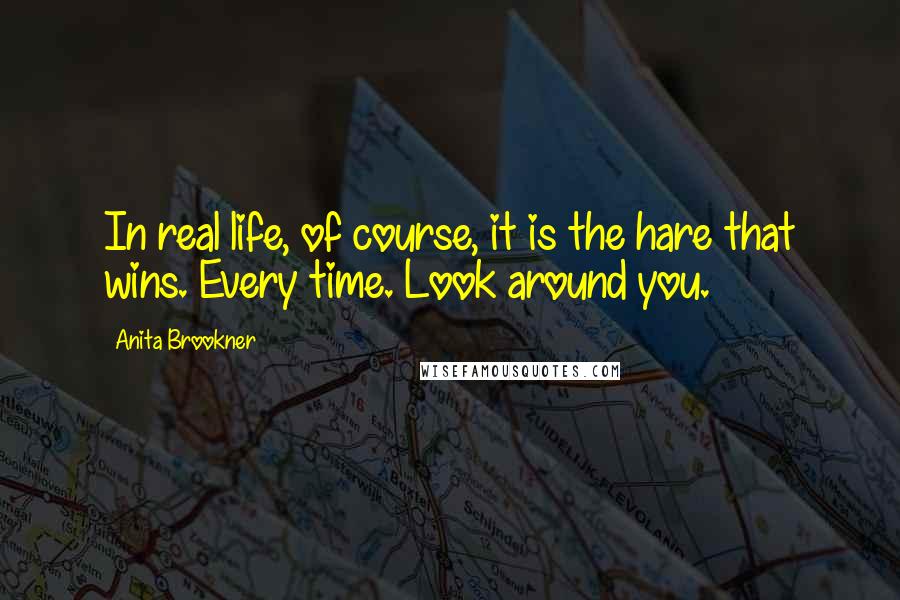 Anita Brookner Quotes: In real life, of course, it is the hare that wins. Every time. Look around you.