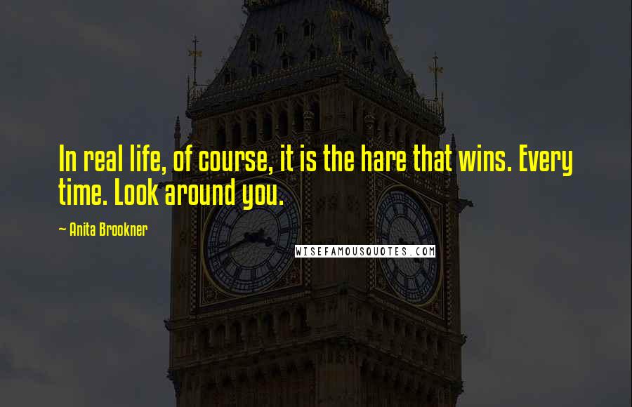 Anita Brookner Quotes: In real life, of course, it is the hare that wins. Every time. Look around you.