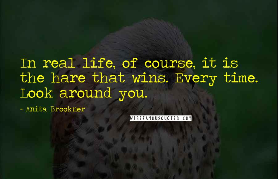 Anita Brookner Quotes: In real life, of course, it is the hare that wins. Every time. Look around you.