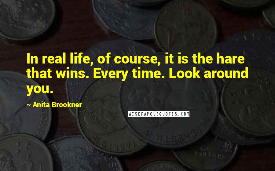 Anita Brookner Quotes: In real life, of course, it is the hare that wins. Every time. Look around you.