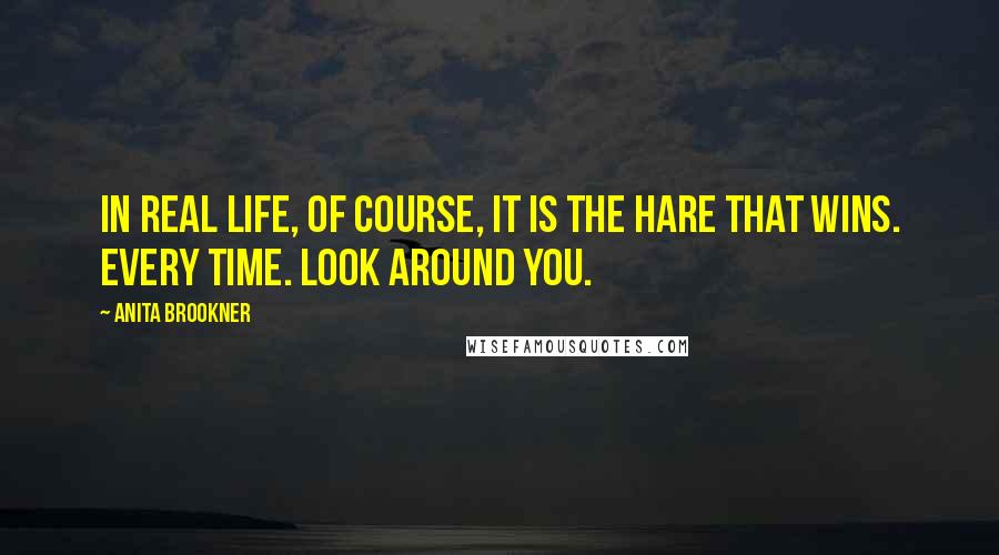 Anita Brookner Quotes: In real life, of course, it is the hare that wins. Every time. Look around you.