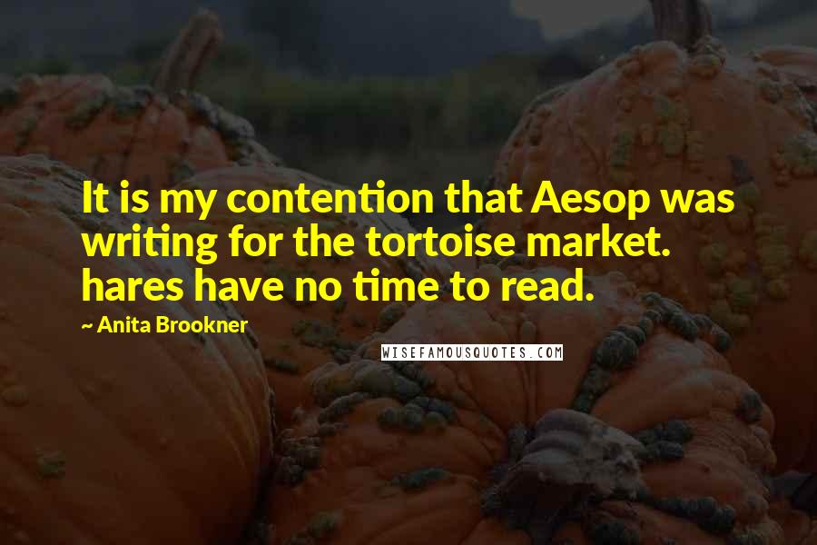 Anita Brookner Quotes: It is my contention that Aesop was writing for the tortoise market. hares have no time to read.