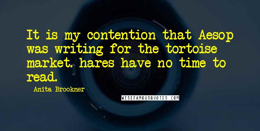 Anita Brookner Quotes: It is my contention that Aesop was writing for the tortoise market. hares have no time to read.