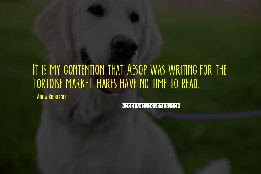 Anita Brookner Quotes: It is my contention that Aesop was writing for the tortoise market. hares have no time to read.