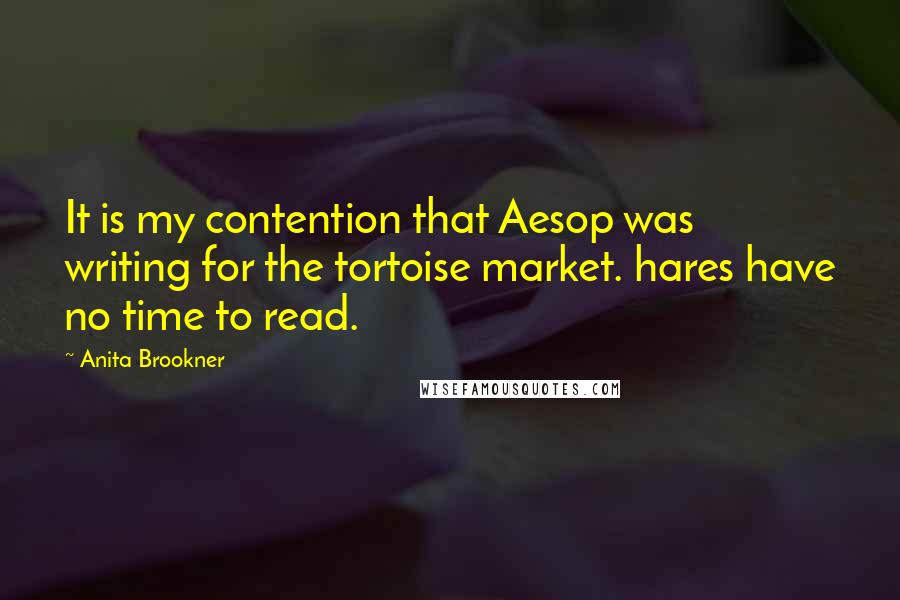 Anita Brookner Quotes: It is my contention that Aesop was writing for the tortoise market. hares have no time to read.