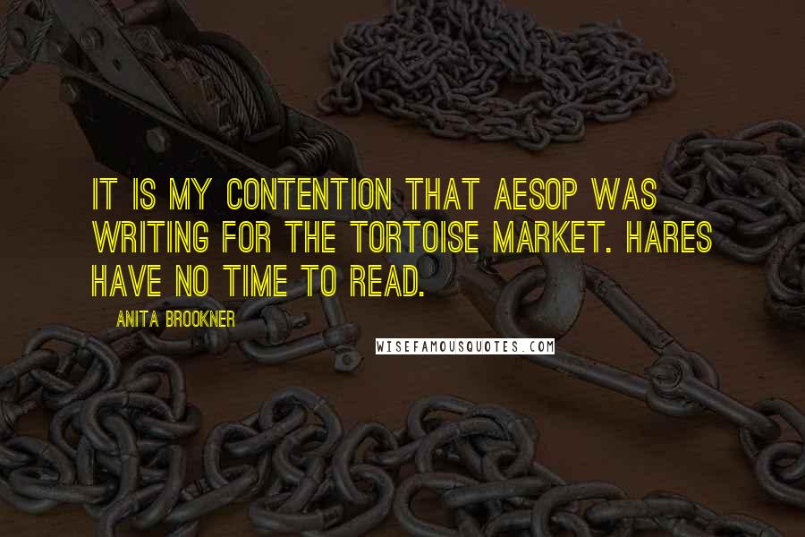 Anita Brookner Quotes: It is my contention that Aesop was writing for the tortoise market. hares have no time to read.