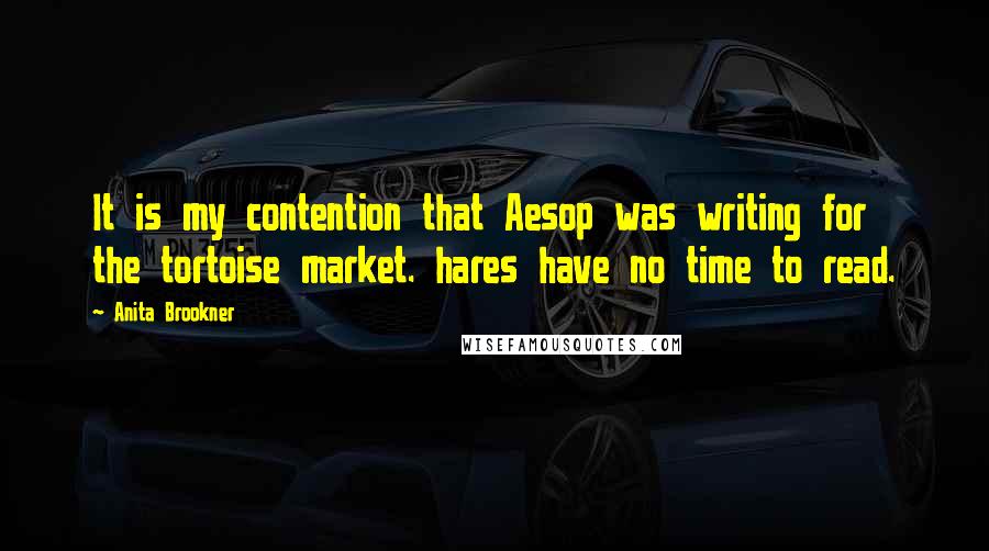Anita Brookner Quotes: It is my contention that Aesop was writing for the tortoise market. hares have no time to read.