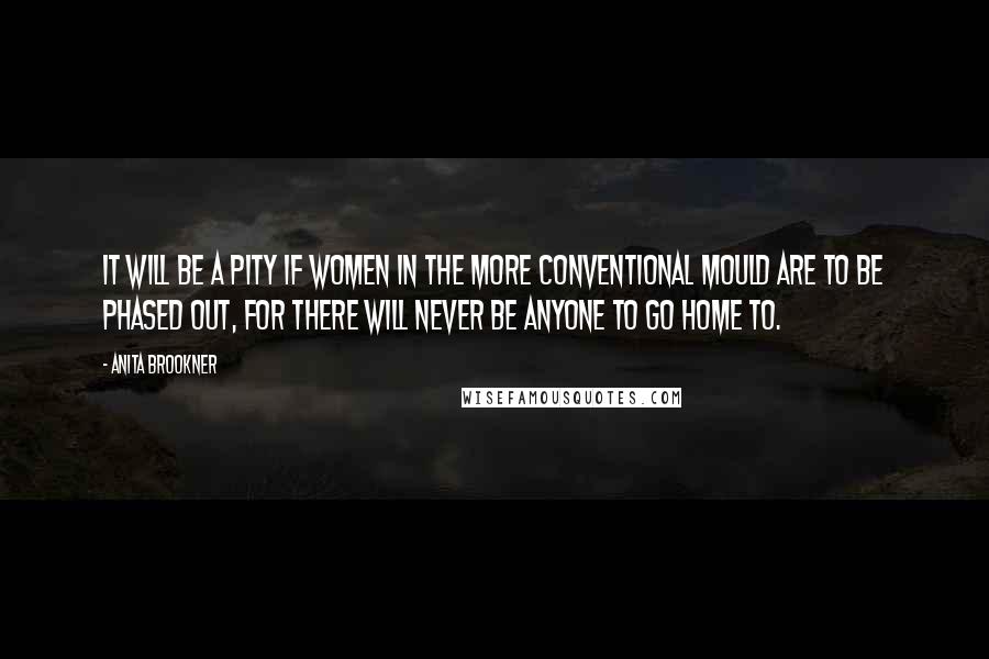 Anita Brookner Quotes: It will be a pity if women in the more conventional mould are to be phased out, for there will never be anyone to go home to.