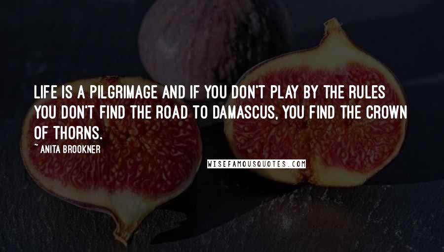 Anita Brookner Quotes: Life is a pilgrimage and if you don't play by the rules you don't find the Road to Damascus, you find the Crown of Thorns.