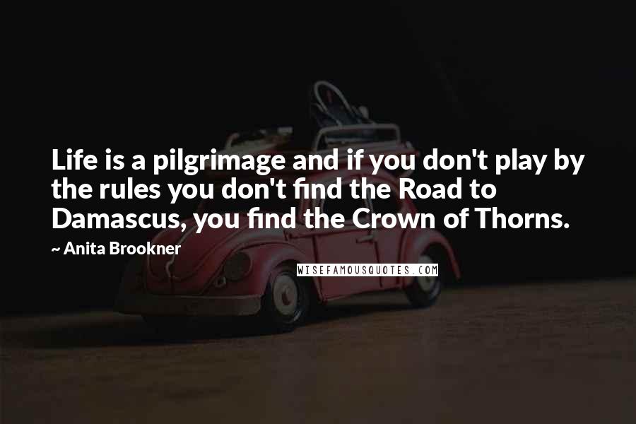 Anita Brookner Quotes: Life is a pilgrimage and if you don't play by the rules you don't find the Road to Damascus, you find the Crown of Thorns.