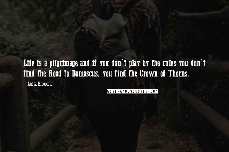 Anita Brookner Quotes: Life is a pilgrimage and if you don't play by the rules you don't find the Road to Damascus, you find the Crown of Thorns.