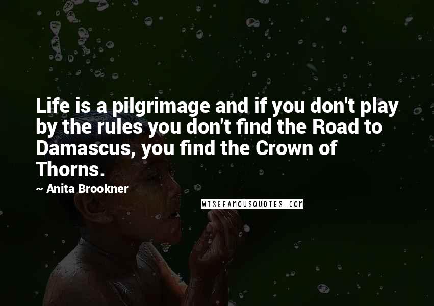 Anita Brookner Quotes: Life is a pilgrimage and if you don't play by the rules you don't find the Road to Damascus, you find the Crown of Thorns.