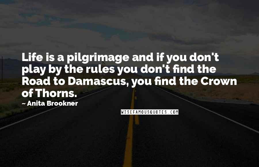 Anita Brookner Quotes: Life is a pilgrimage and if you don't play by the rules you don't find the Road to Damascus, you find the Crown of Thorns.