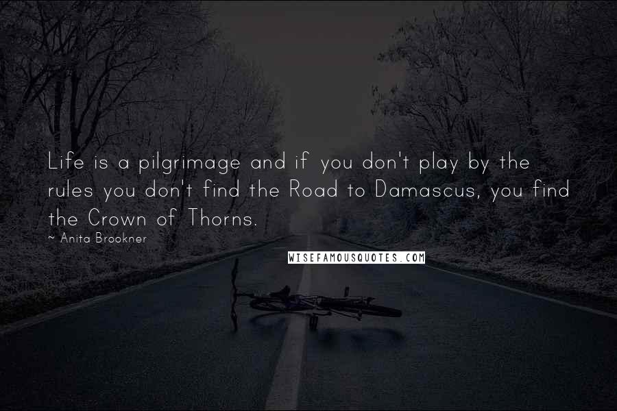 Anita Brookner Quotes: Life is a pilgrimage and if you don't play by the rules you don't find the Road to Damascus, you find the Crown of Thorns.